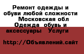 Ремонт одежды и обуви любой сложности.  - Московская обл. Одежда, обувь и аксессуары » Услуги   